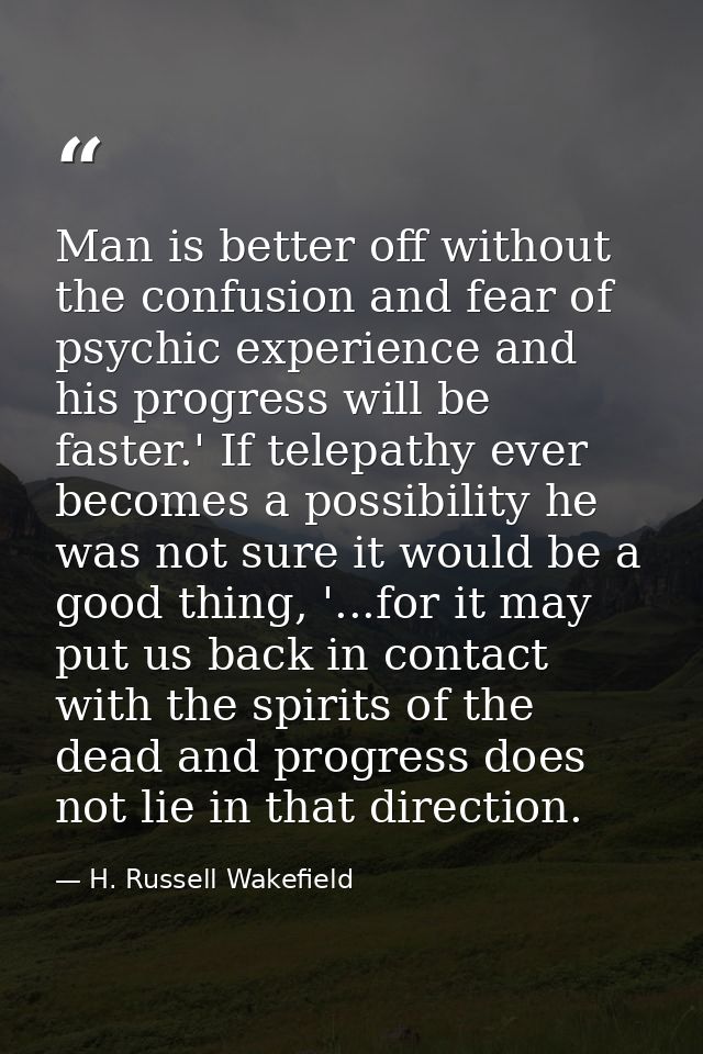 Man is better off without the confusion and fear of psychic experience and his progress will be faster.' If telepathy ev — H. Russell Wakefield