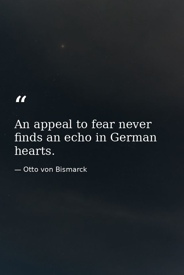 An appeal to fear never finds an echo in German hearts. — Otto von Bismarck