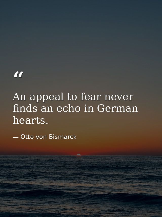 An appeal to fear never finds an echo in German hearts. — Otto von Bismarck