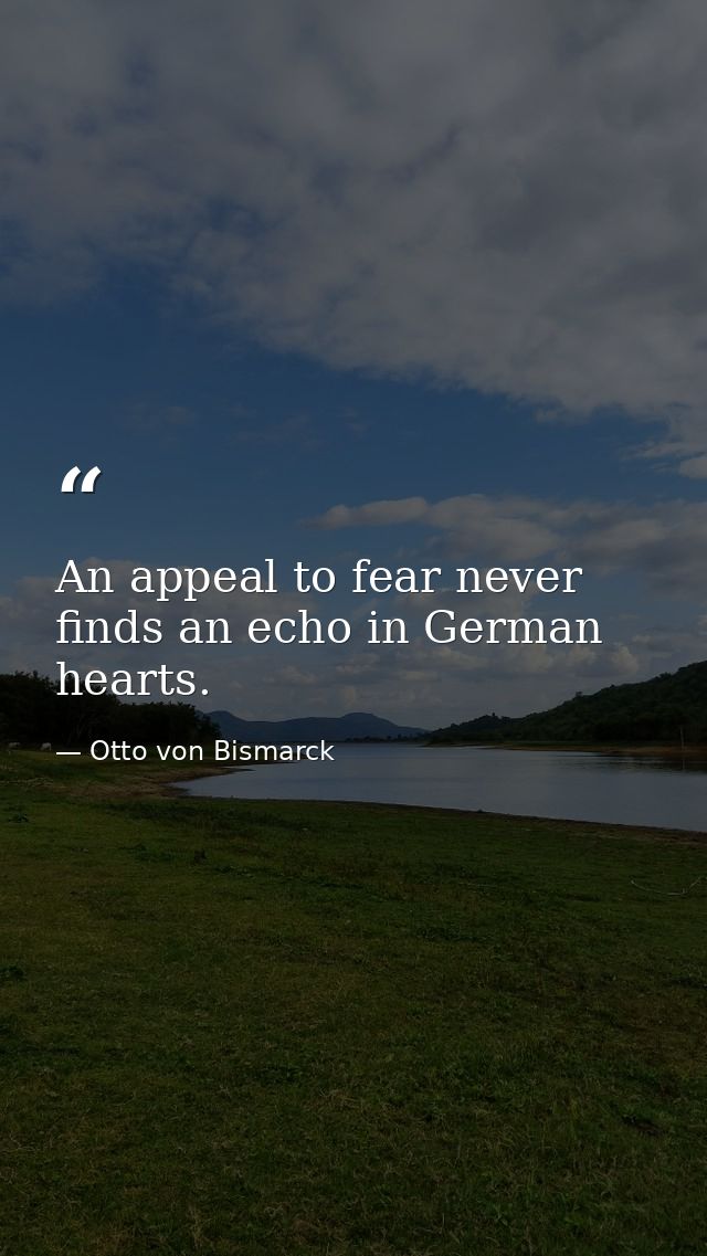 An appeal to fear never finds an echo in German hearts. — Otto von Bismarck