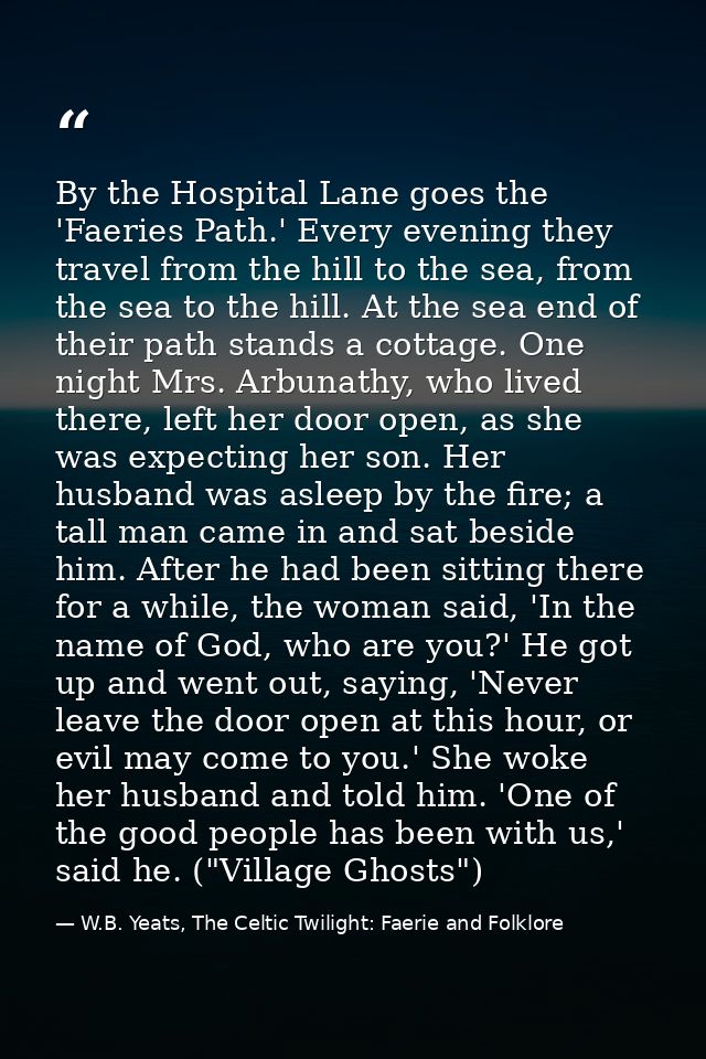 By the Hospital Lane goes the 'Faeries Path.' Every evening they travel from the hill to the sea, from the sea to the hi — W.B. Yeats, The Celtic Twilight: Faerie and Folklore