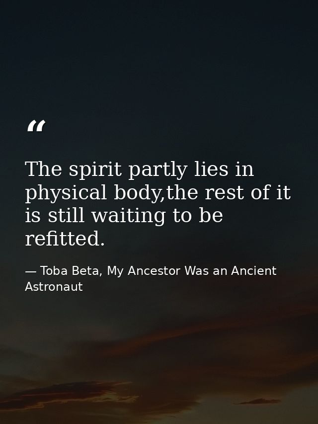 The spirit partly lies in physical body,the rest of it is still waiting to be refitted. — Toba Beta, My Ancestor Was an Ancient Astronaut
