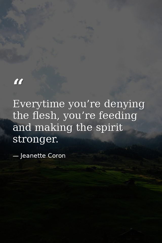 Everytime you’re denying the flesh, you’re feeding and making the spirit stronger. — Jeanette Coron