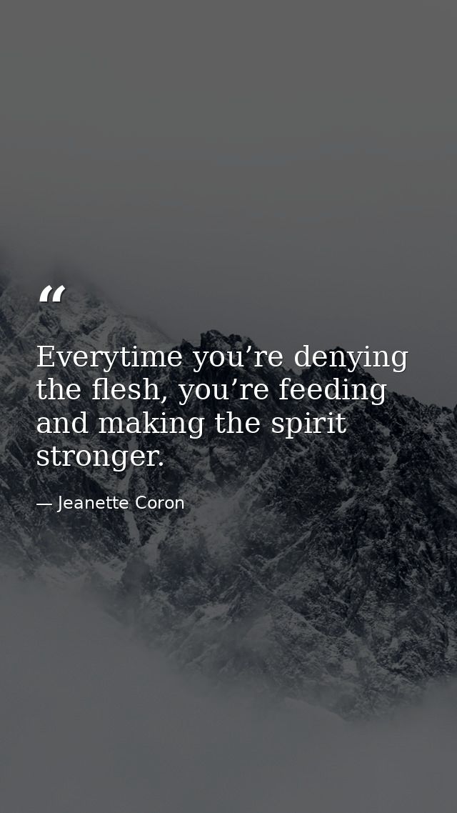 Everytime you’re denying the flesh, you’re feeding and making the spirit stronger. — Jeanette Coron