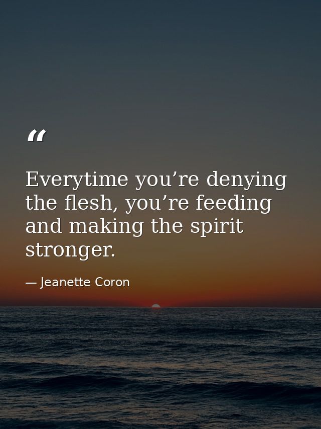 Everytime you’re denying the flesh, you’re feeding and making the spirit stronger. — Jeanette Coron