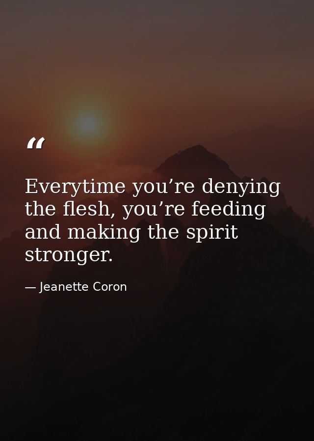 Everytime you’re denying the flesh, you’re feeding and making the spirit stronger. — Jeanette Coron