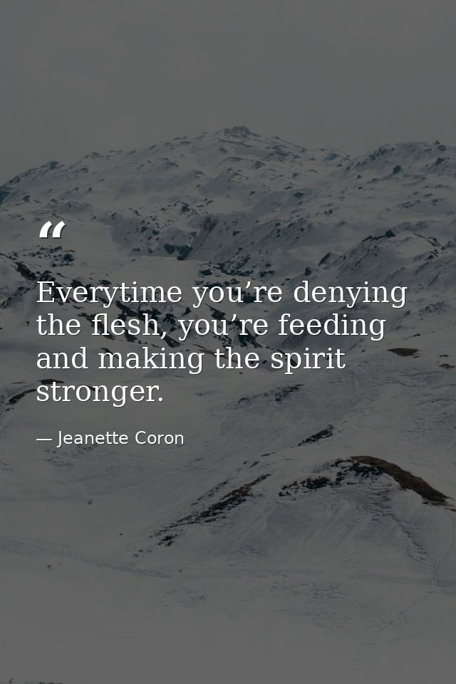 Everytime you’re denying the flesh, you’re feeding and making the spirit stronger. — Jeanette Coron