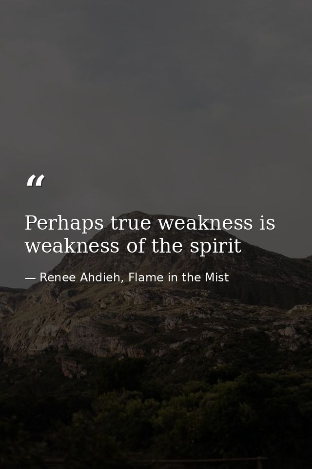 Perhaps true weakness is weakness of the spirit — Renee Ahdieh, Flame in the Mist