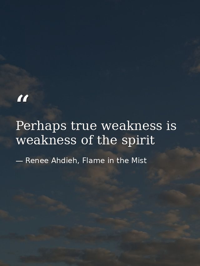 Perhaps true weakness is weakness of the spirit — Renee Ahdieh, Flame in the Mist