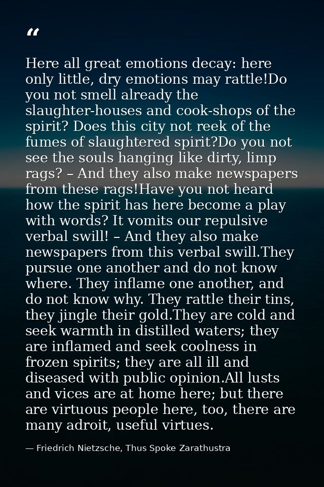 Here all great emotions decay: here only little, dry emotions may rattle!Do you not smell already the slaughter-houses a — Friedrich Nietzsche, Thus Spoke Zarathustra