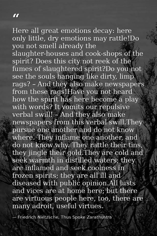 Here all great emotions decay: here only little, dry emotions may rattle!Do you not smell already the slaughter-houses a — Friedrich Nietzsche, Thus Spoke Zarathustra