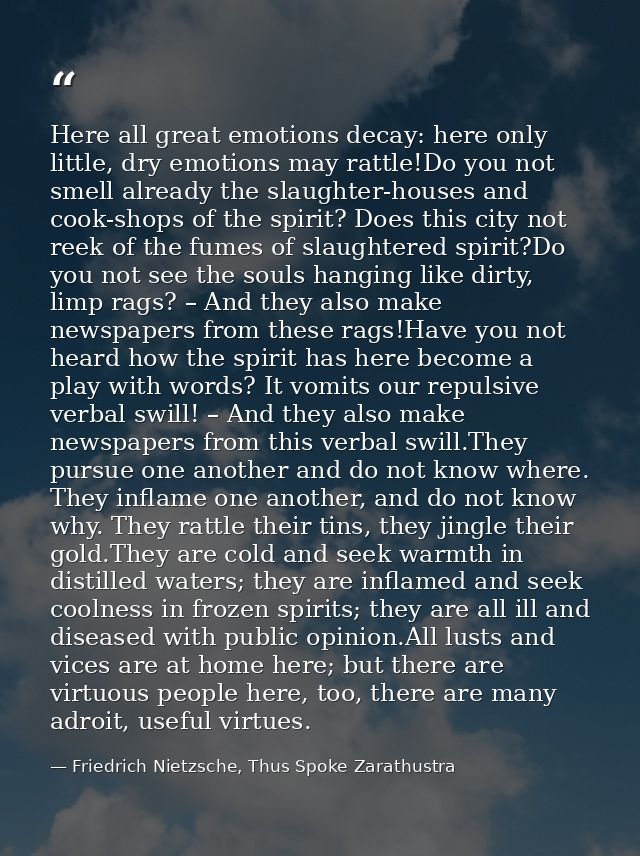 Here all great emotions decay: here only little, dry emotions may rattle!Do you not smell already the slaughter-houses a — Friedrich Nietzsche, Thus Spoke Zarathustra