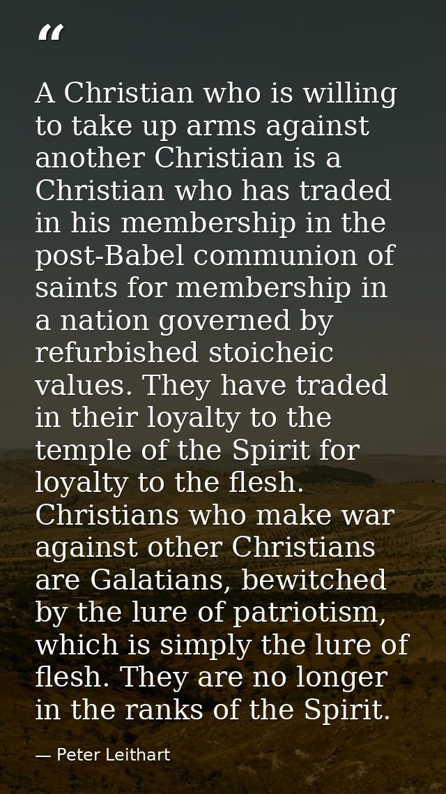 A Christian who is willing to take up arms against another Christian is a Christian who has traded in his membership in  — Peter Leithart