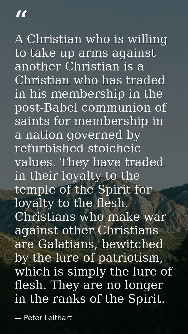 A Christian who is willing to take up arms against another Christian is a Christian who has traded in his membership in  — Peter Leithart