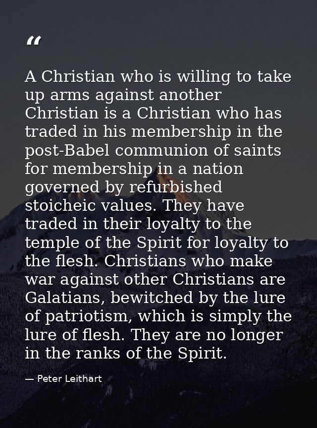 A Christian who is willing to take up arms against another Christian is a Christian who has traded in his membership in  — Peter Leithart
