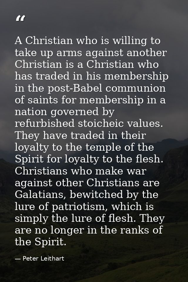 A Christian who is willing to take up arms against another Christian is a Christian who has traded in his membership in  — Peter Leithart