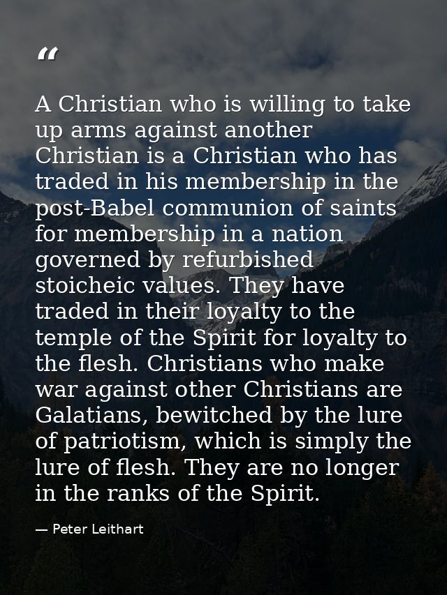 A Christian who is willing to take up arms against another Christian is a Christian who has traded in his membership in  — Peter Leithart