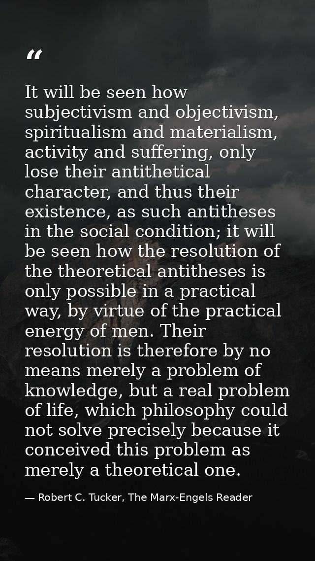 It will be seen how subjectivism and objectivism, spiritualism and materialism, activity and suffering, only lose their  — Robert C. Tucker, The Marx-Engels Reader