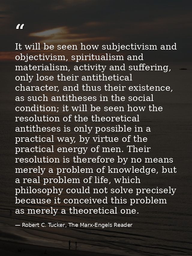 It will be seen how subjectivism and objectivism, spiritualism and materialism, activity and suffering, only lose their  — Robert C. Tucker, The Marx-Engels Reader