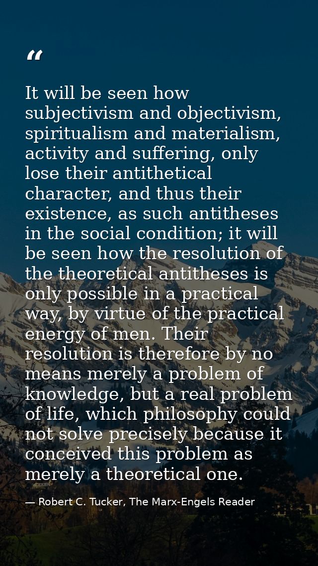 It will be seen how subjectivism and objectivism, spiritualism and materialism, activity and suffering, only lose their  — Robert C. Tucker, The Marx-Engels Reader