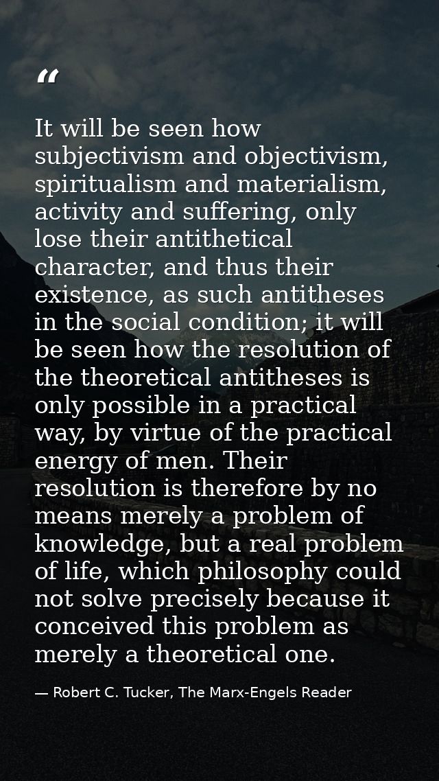 It will be seen how subjectivism and objectivism, spiritualism and materialism, activity and suffering, only lose their  — Robert C. Tucker, The Marx-Engels Reader
