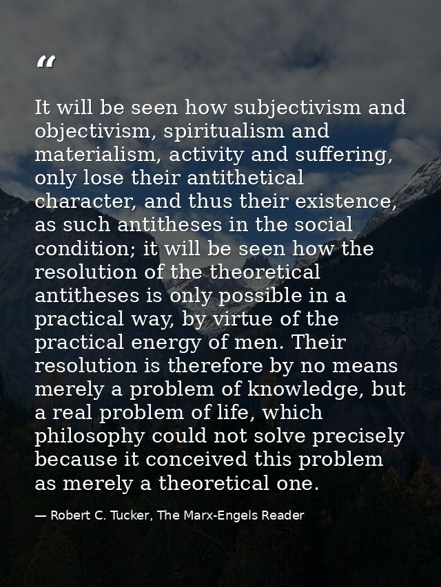 It will be seen how subjectivism and objectivism, spiritualism and materialism, activity and suffering, only lose their  — Robert C. Tucker, The Marx-Engels Reader