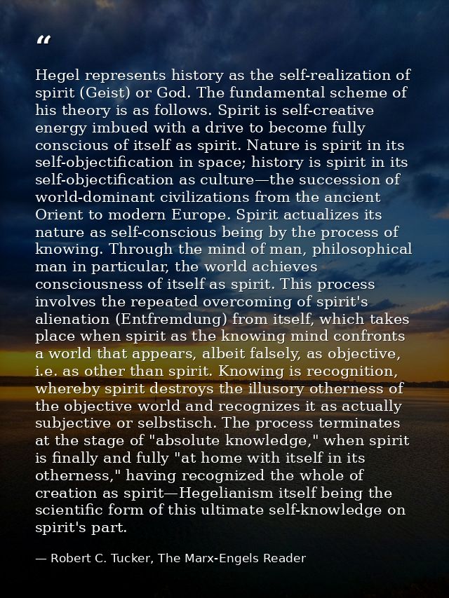 Hegel represents history as the self-realization of spirit (Geist) or God. The fundamental scheme of his theory is as fo — Robert C. Tucker, The Marx-Engels Reader