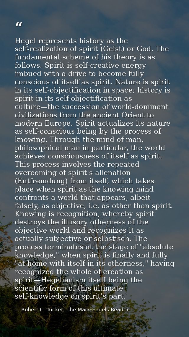 Hegel represents history as the self-realization of spirit (Geist) or God. The fundamental scheme of his theory is as fo — Robert C. Tucker, The Marx-Engels Reader