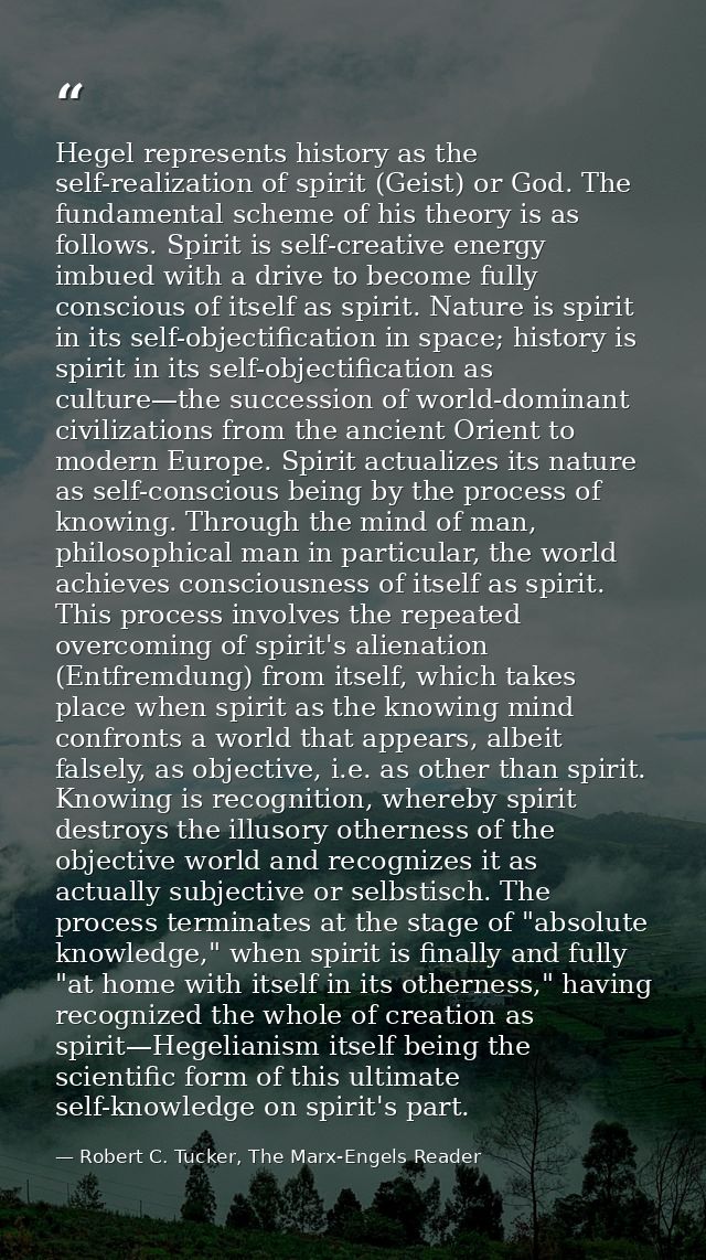Hegel represents history as the self-realization of spirit (Geist) or God. The fundamental scheme of his theory is as fo — Robert C. Tucker, The Marx-Engels Reader