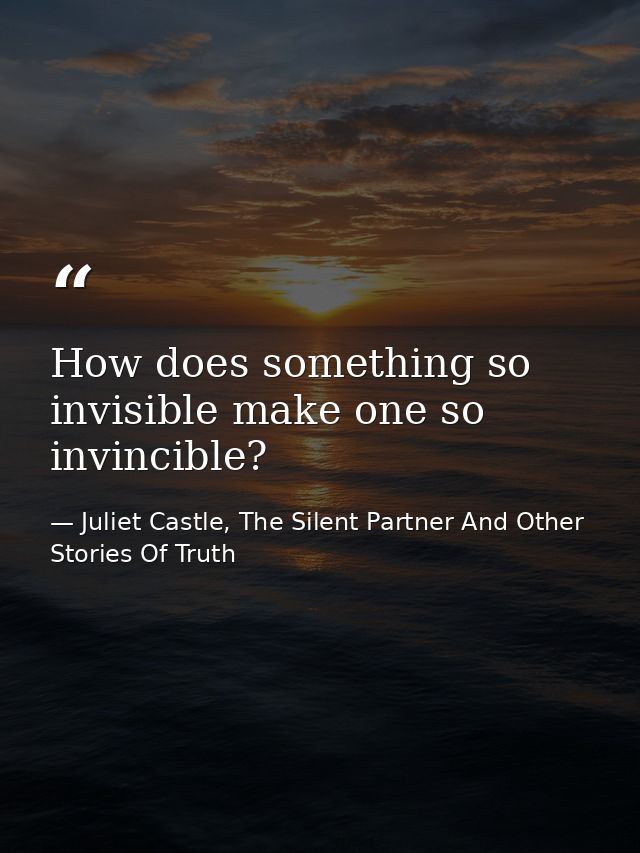 How does something so invisible make one so invincible? — Juliet Castle, The Silent Partner And Other Stories Of Truth