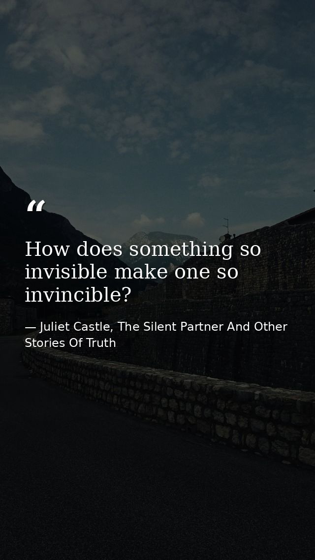How does something so invisible make one so invincible? — Juliet Castle, The Silent Partner And Other Stories Of Truth