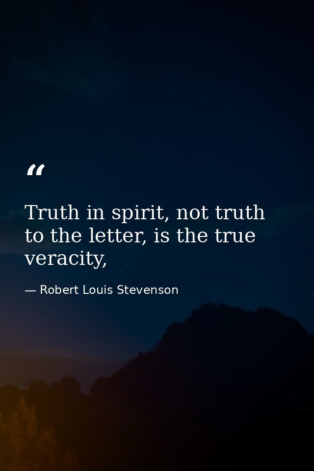 Truth in spirit, not truth to the letter, is the true veracity, — Robert Louis Stevenson