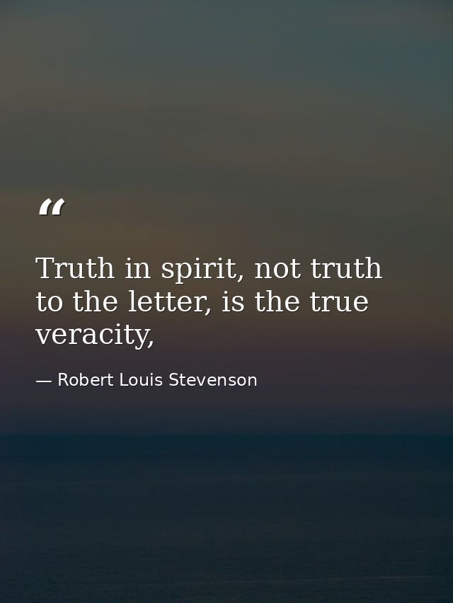Truth in spirit, not truth to the letter, is the true veracity, — Robert Louis Stevenson