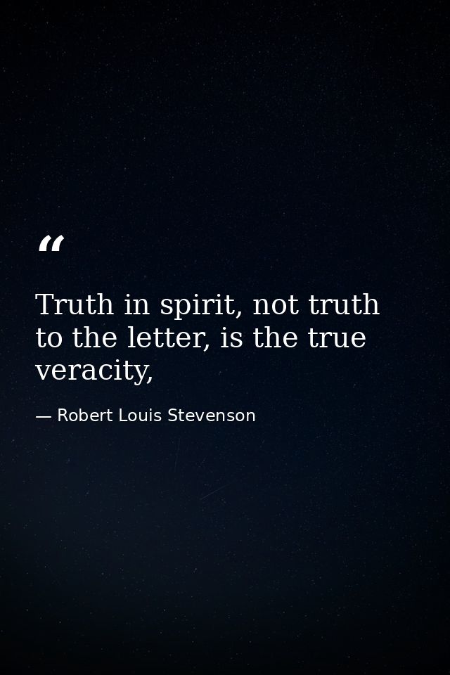 Truth in spirit, not truth to the letter, is the true veracity, — Robert Louis Stevenson