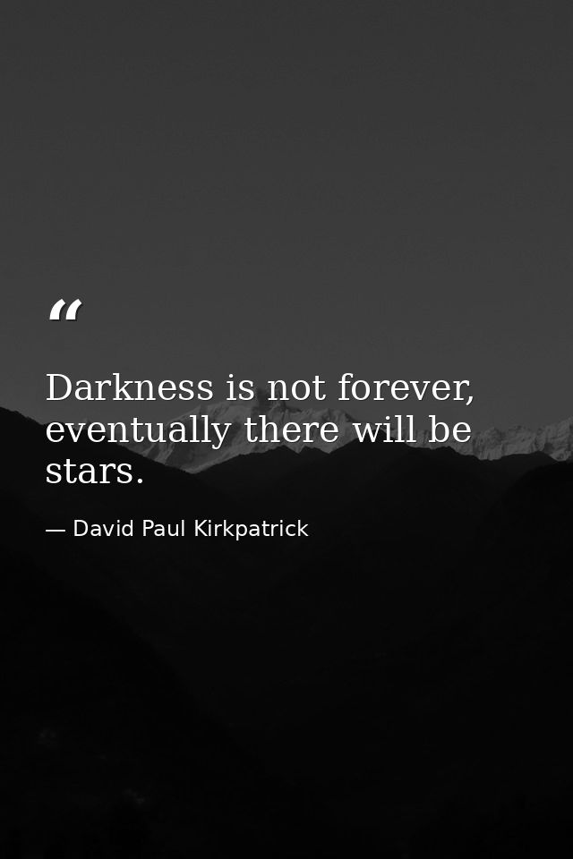 Darkness is not forever, eventually there will be stars. — David Paul Kirkpatrick