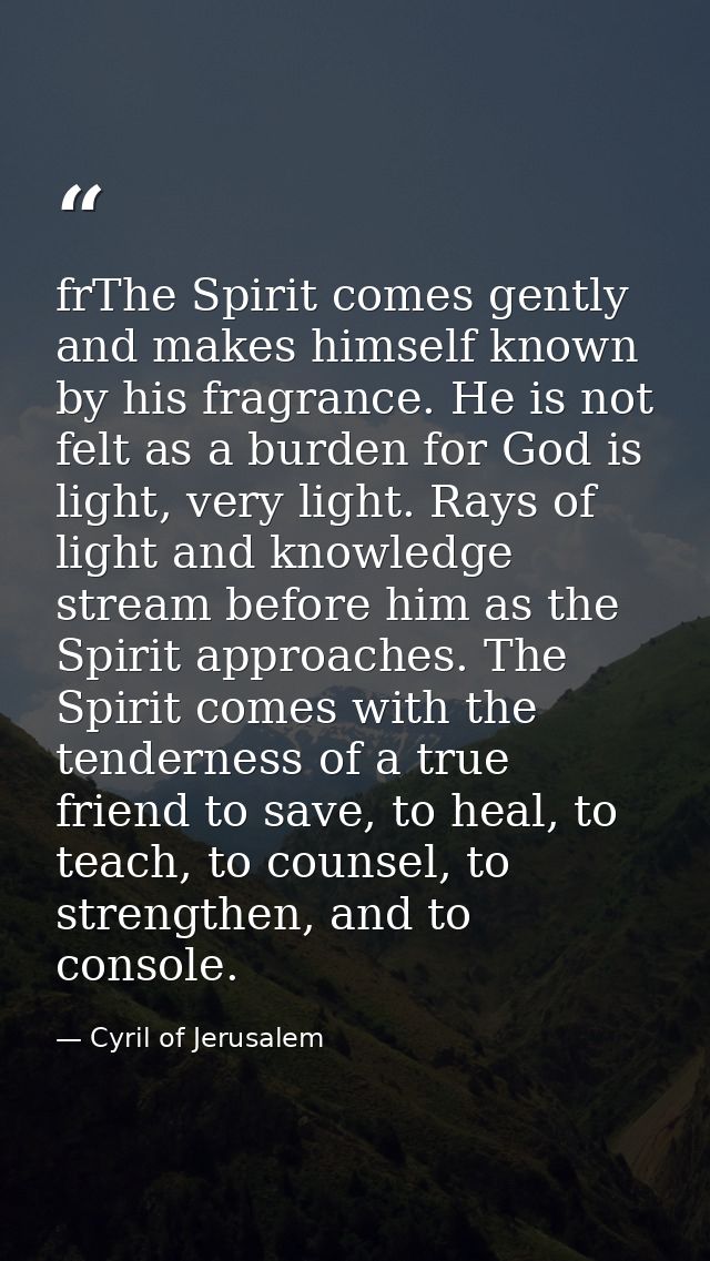 frThe Spirit comes gently and makes himself known by his fragrance. He is not felt as a burden for God is light, very li — Cyril of Jerusalem