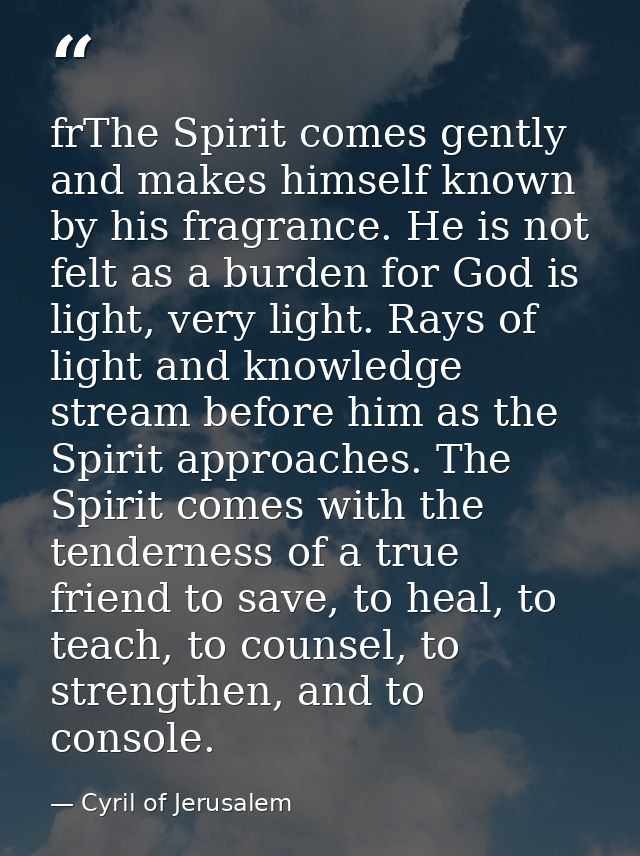 frThe Spirit comes gently and makes himself known by his fragrance. He is not felt as a burden for God is light, very li — Cyril of Jerusalem