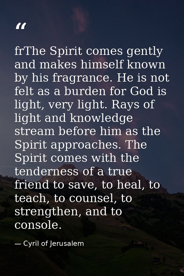 frThe Spirit comes gently and makes himself known by his fragrance. He is not felt as a burden for God is light, very li — Cyril of Jerusalem