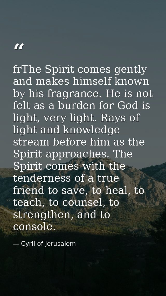 frThe Spirit comes gently and makes himself known by his fragrance. He is not felt as a burden for God is light, very li — Cyril of Jerusalem
