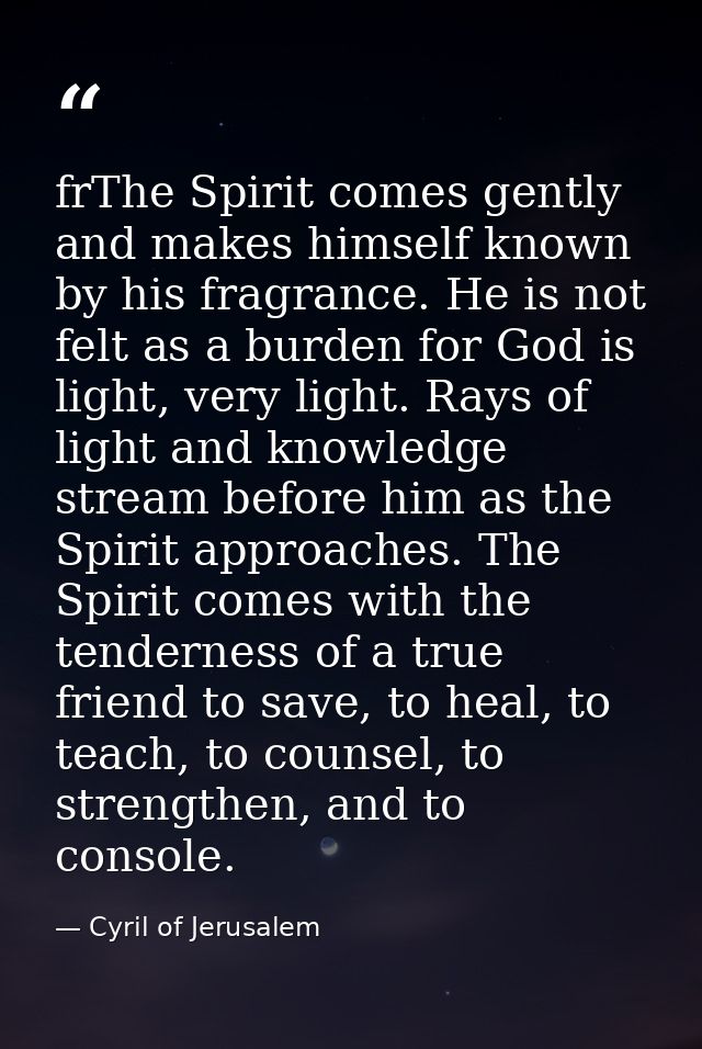 frThe Spirit comes gently and makes himself known by his fragrance. He is not felt as a burden for God is light, very li — Cyril of Jerusalem