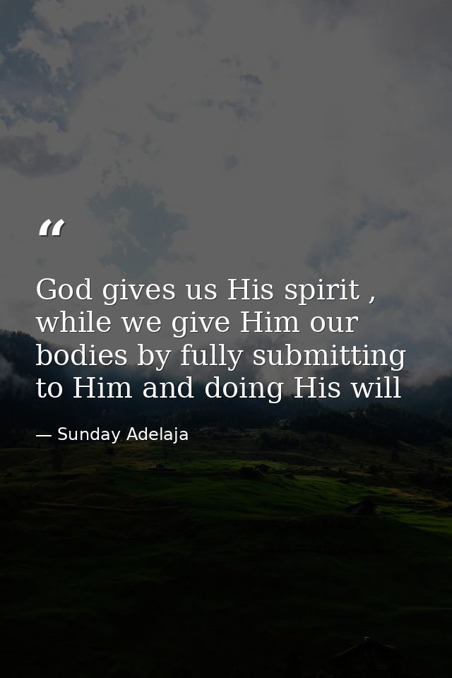 God gives us His spirit , while we give Him our bodies by fully submitting to Him and doing His will — Sunday Adelaja