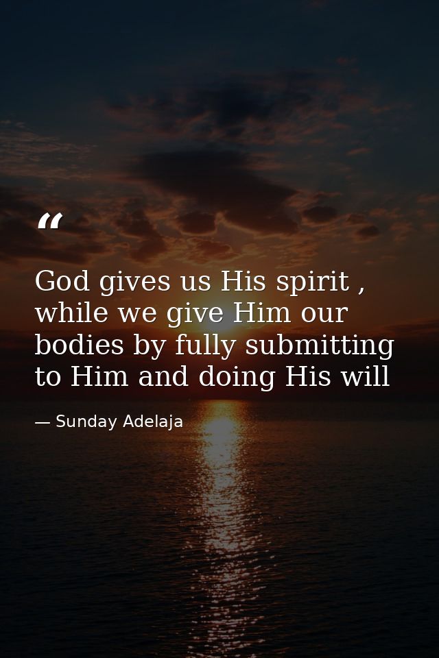 God gives us His spirit , while we give Him our bodies by fully submitting to Him and doing His will — Sunday Adelaja