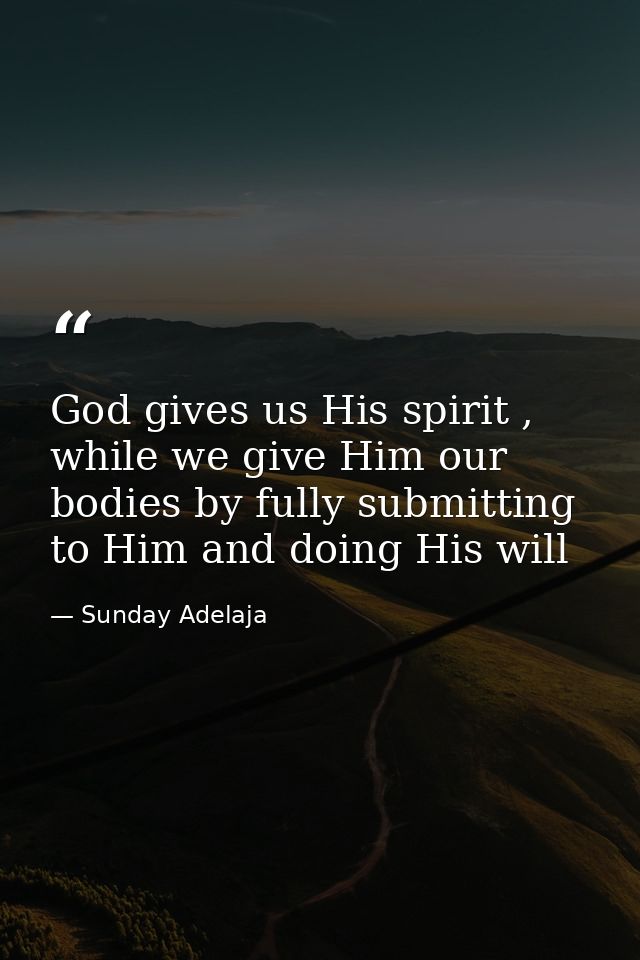 God gives us His spirit , while we give Him our bodies by fully submitting to Him and doing His will — Sunday Adelaja