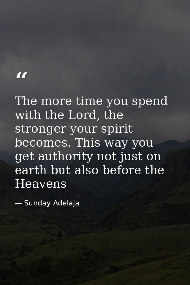 The more time you spend with the Lord, the stronger your spirit becomes. This way you get authority not just on earth bu — Sunday Adelaja