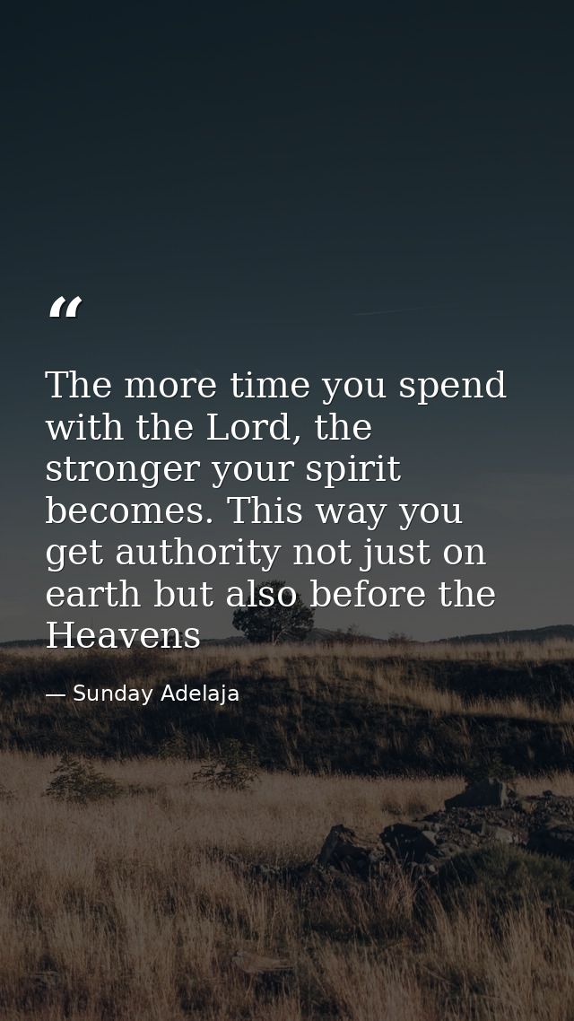 The more time you spend with the Lord, the stronger your spirit becomes. This way you get authority not just on earth bu — Sunday Adelaja