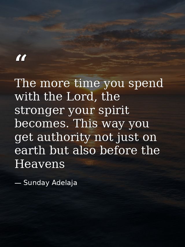 The more time you spend with the Lord, the stronger your spirit becomes. This way you get authority not just on earth bu — Sunday Adelaja