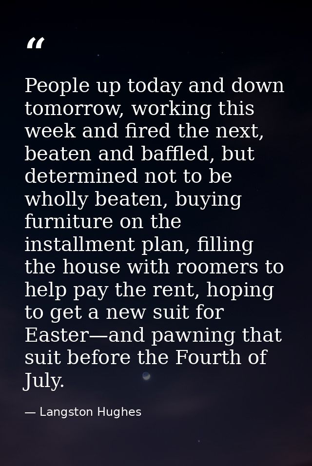 People up today and down tomorrow, working this week and fired the next, beaten and baffled, but determined not to be wh — Langston Hughes