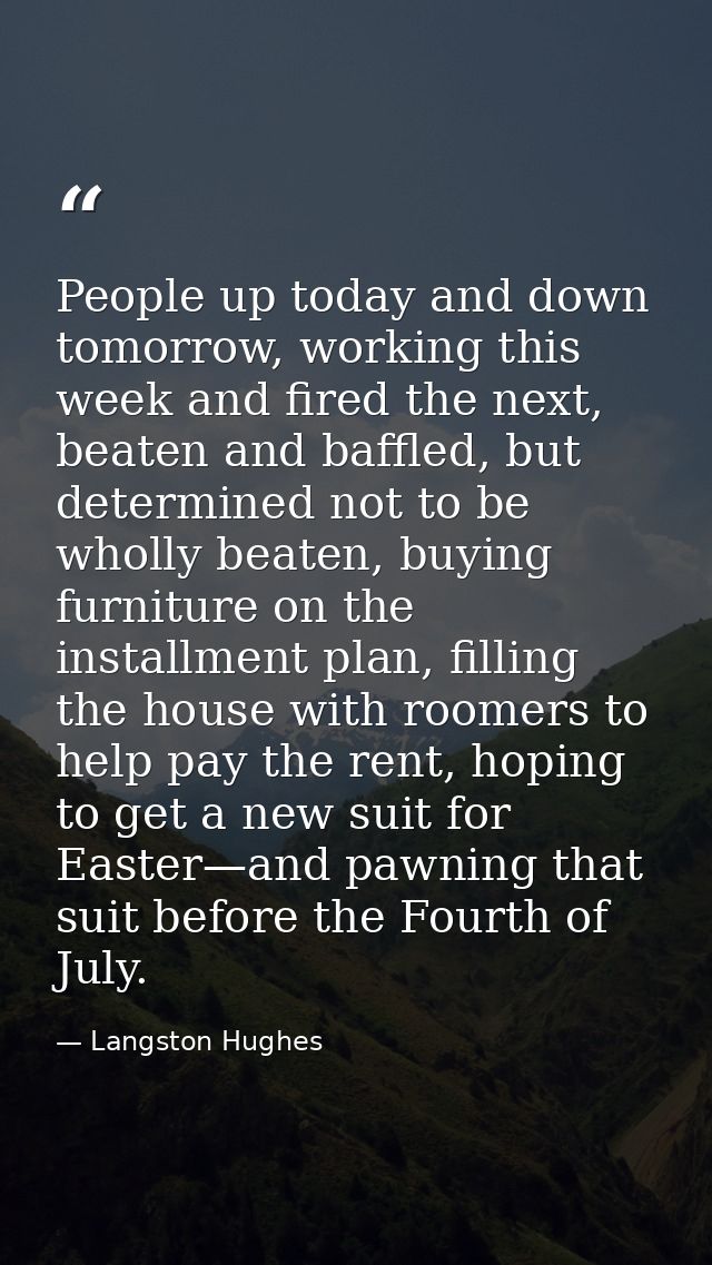 People up today and down tomorrow, working this week and fired the next, beaten and baffled, but determined not to be wh — Langston Hughes