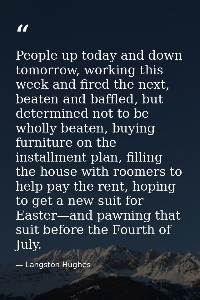 People up today and down tomorrow, working this week and fired the next, beaten and baffled, but determined not to be wh — Langston Hughes