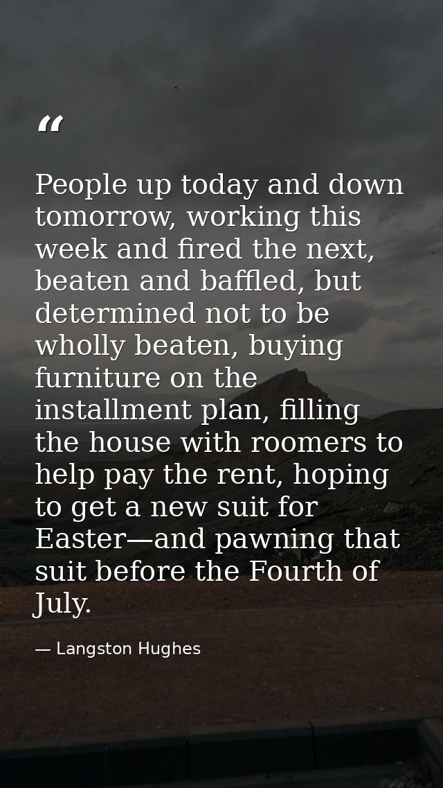 People up today and down tomorrow, working this week and fired the next, beaten and baffled, but determined not to be wh — Langston Hughes